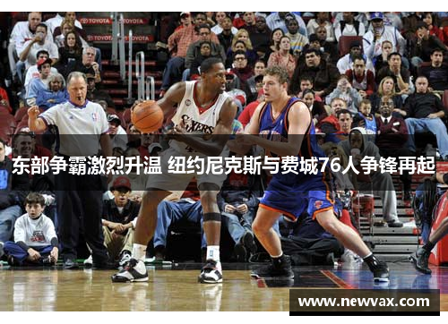 东部争霸激烈升温 纽约尼克斯与费城76人争锋再起