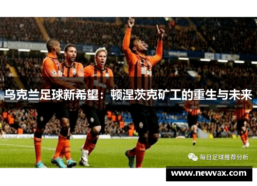 乌克兰足球新希望：顿涅茨克矿工的重生与未来