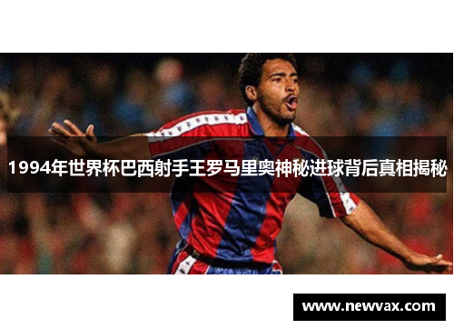1994年世界杯巴西射手王罗马里奥神秘进球背后真相揭秘
