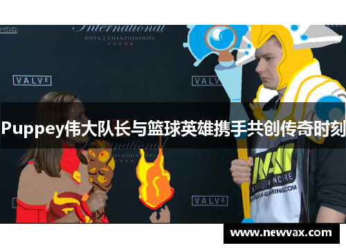 Puppey伟大队长与篮球英雄携手共创传奇时刻
